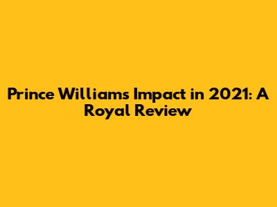 Prince William's Impact in 2021: A Royal Review