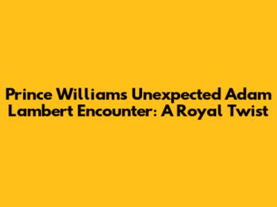 Prince William's Unexpected Adam Lambert Encounter: A Royal Twist