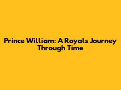 Prince William: A Royal's Journey Through Time