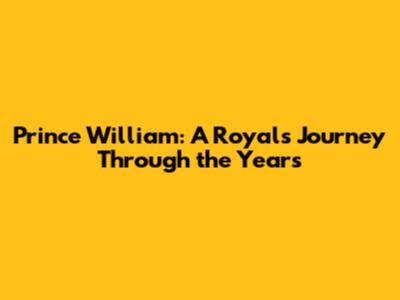 Prince William: A Royal's Journey Through the Years