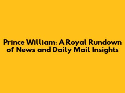 Prince William: A Royal Rundown of News and Daily Mail Insights