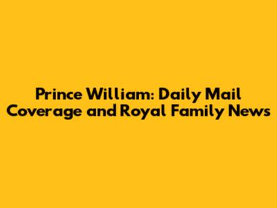 Prince William: Daily Mail Coverage and Royal Family News