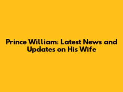 Prince William: Latest News and Updates on His Wife