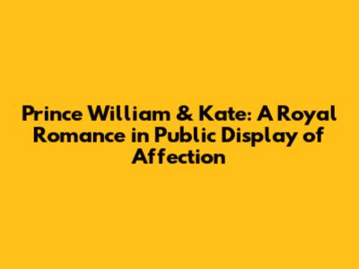 Prince William & Kate: A Royal Romance in Public Display of Affection