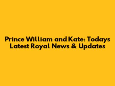 Prince William and Kate: Today's Latest Royal News & Updates