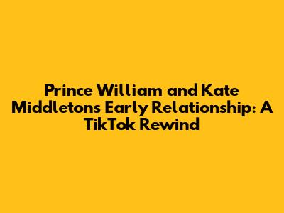 Prince William and Kate Middleton's Early Relationship: A TikTok Rewind