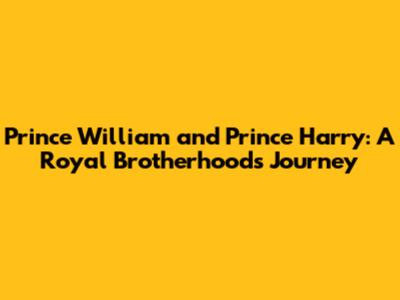 Prince William and Prince Harry: A Royal Brotherhood's Journey