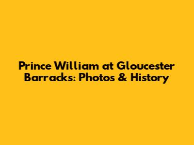 Prince William at Gloucester Barracks: Photos & History