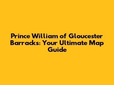 Prince William of Gloucester Barracks: Your Ultimate Map Guide