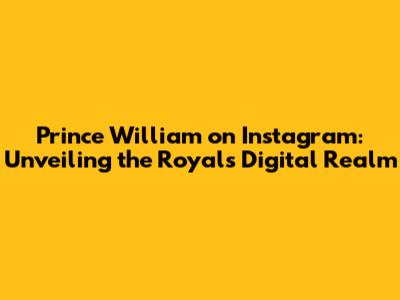 Prince William on Instagram: Unveiling the Royal's Digital Realm