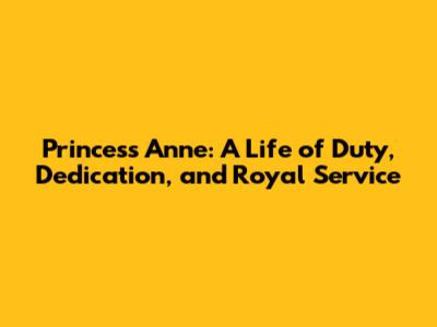 Princess Anne: A Life of Duty, Dedication, and Royal Service