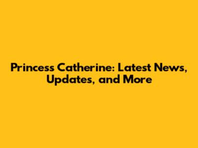 Princess Catherine: Latest News, Updates, and More