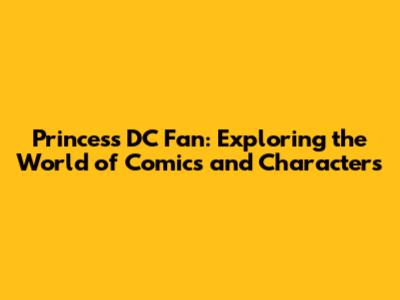 Princess DC Fan: Exploring the World of Comics and Characters