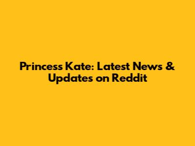 Princess Kate: Latest News & Updates on Reddit