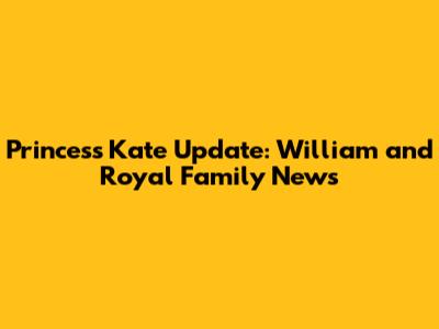 Princess Kate Update: William and Royal Family News
