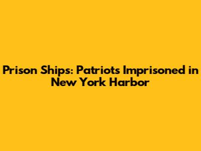 Prison Ships: Patriots Imprisoned in New York Harbor