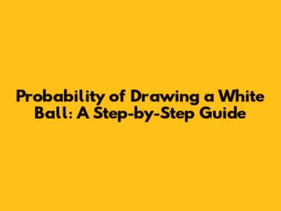Probability of Drawing a White Ball: A Step-by-Step Guide