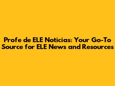 Profe de ELE Noticias: Your Go-To Source for ELE News and Resources