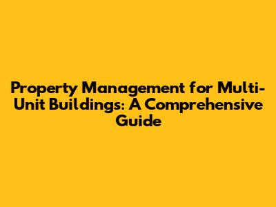 Property Management for Multi-Unit Buildings: A Comprehensive Guide