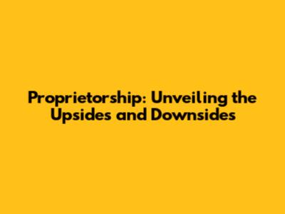 Proprietorship: Unveiling the Upsides and Downsides