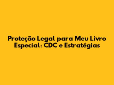 Proteção Legal para Meu Livro Especial: CDC e Estratégias