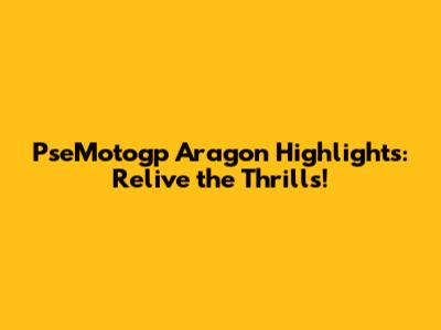 PseMotogp Aragon Highlights: Relive the Thrills!
