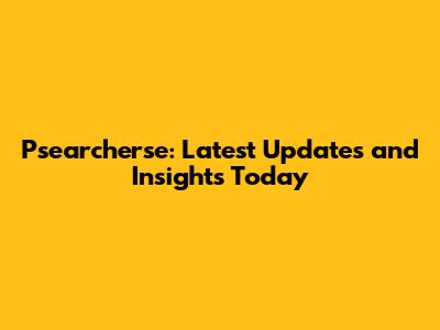 Psearcherse: Latest Updates and Insights Today