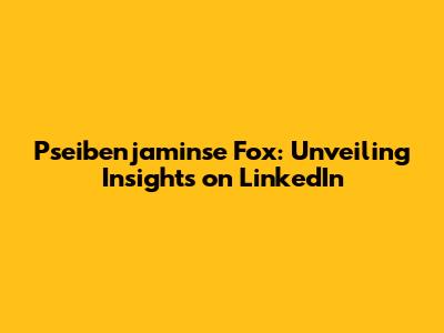 Pseibenjaminse Fox: Unveiling Insights on LinkedIn