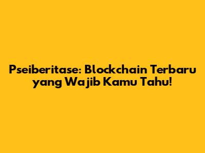 Pseiberitase: Blockchain Terbaru yang Wajib Kamu Tahu!