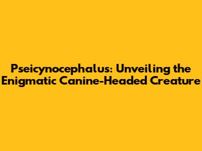 Pseicynocephalus: Unveiling the Enigmatic Canine-Headed Creature