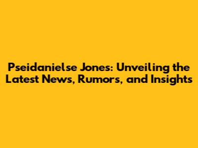 Pseidanielse Jones: Unveiling the Latest News, Rumors, and Insights