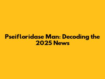 Pseifloridase Man: Decoding the 2025 News