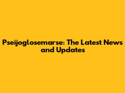 Pseijoglosemarse: The Latest News and Updates