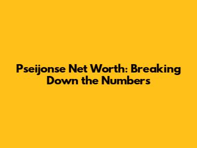 Pseijonse Net Worth: Breaking Down the Numbers