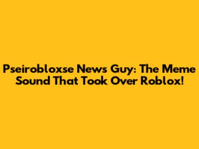Pseirobloxse News Guy: The Meme Sound That Took Over Roblox!