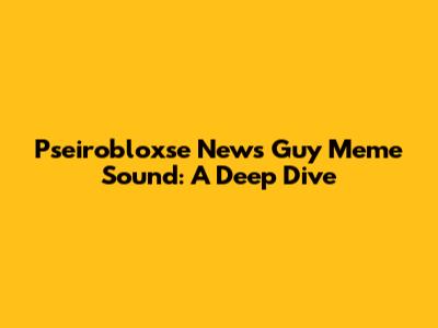 Pseirobloxse News Guy Meme Sound: A Deep Dive