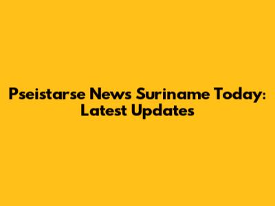 Pseistarse News Suriname Today: Latest Updates