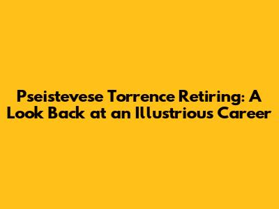 Pseistevese Torrence Retiring: A Look Back at an Illustrious Career