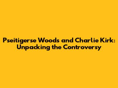 Pseitigerse Woods and Charlie Kirk: Unpacking the Controversy
