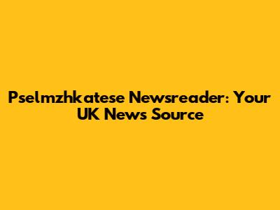 Pselmzhkatese Newsreader: Your UK News Source