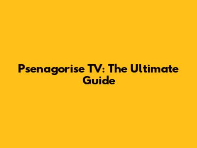 Psenagorise TV: The Ultimate Guide