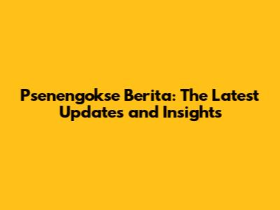 Psenengokse Berita: The Latest Updates and Insights