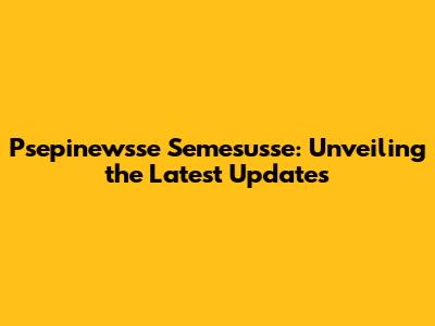 Psepinewsse Semesusse: Unveiling the Latest Updates