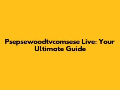 Psepsewoodtvcomsese Live: Your Ultimate Guide