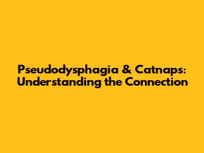 Pseudodysphagia & Catnaps: Understanding the Connection
