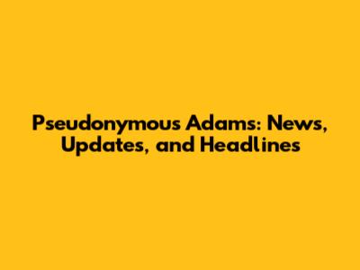 Pseudonymous Adams: News, Updates, and Headlines