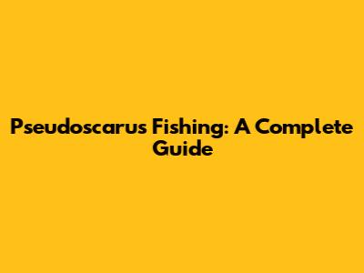 Pseudoscarus Fishing: A Complete Guide
