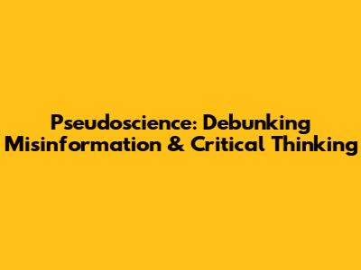 Pseudoscience: Debunking Misinformation & Critical Thinking