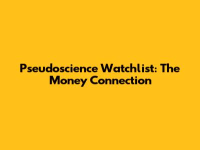 Pseudoscience Watchlist: The Money Connection
