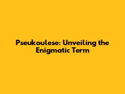Pseukoulese: Unveiling the Enigmatic Term